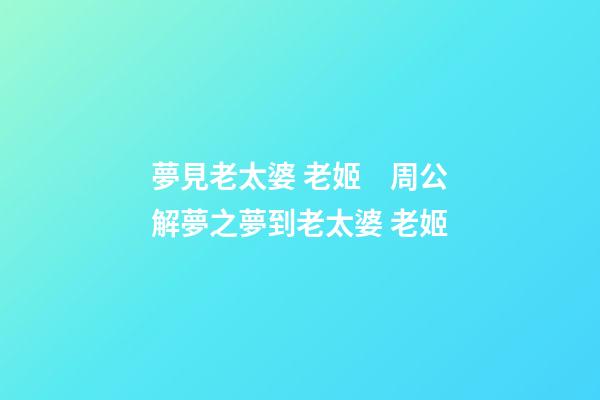 夢見老太婆 老姬　周公解夢之夢到老太婆 老姬